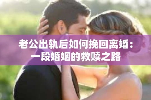 老公出轨后如何挽回离婚：一段婚姻的救赎之路