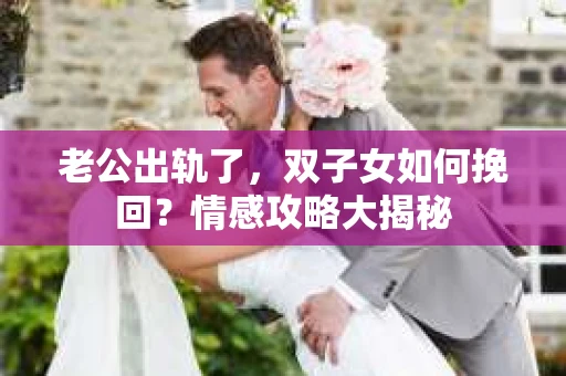 老公出轨了，双子女如何挽回？情感攻略大揭秘