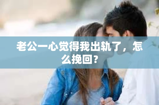 老公一心觉得我出轨了，怎么挽回？