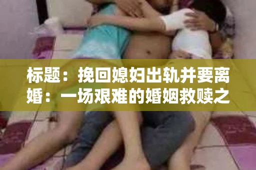 标题：挽回媳妇出轨并要离婚：一场艰难的婚姻救赎之路