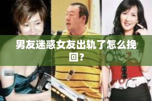 男友迷惑女友出轨了怎么挽回？