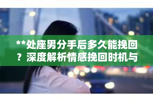 **处座男分手后多久能挽回？深度解析情感挽回时机与策略**