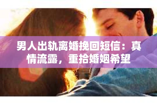 男人出轨离婚挽回短信：真情流露，重拾婚姻希望