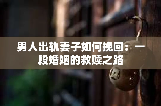 男人出轨妻子如何挽回：一段婚姻的救赎之路