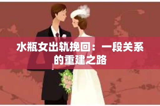 水瓶女出轨挽回:一段关系的重建之路 水瓶女出轨挽回:一段关系的重建之路