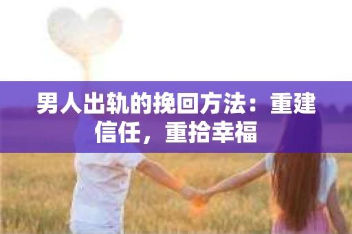 男人出轨的挽回方法：重建信任，重拾幸福