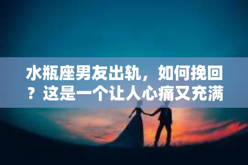 水瓶座男友出轨，如何挽回？这是一个让人心痛又充满挑战的问题。在爱情的世界里，我们总是希望找到那个对的人，但现实往往不尽如人意。今天，就让我们一起来探讨一下，当水瓶座男友出轨时，我们该如何挽回这段感情。