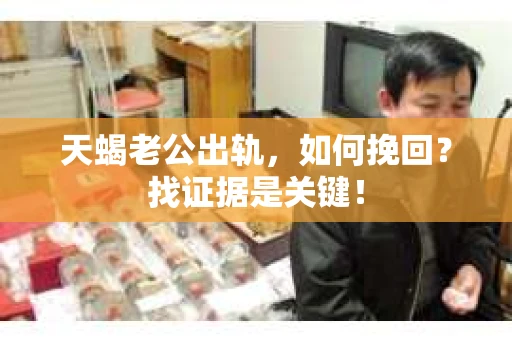 天蝎老公出轨，如何挽回？找证据是关键！