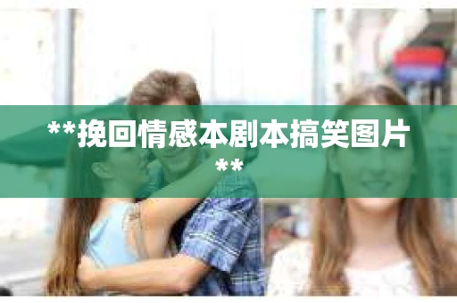 **挽回情感本剧本搞笑图片**