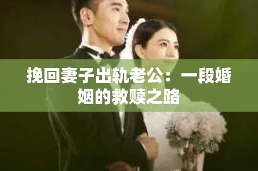 挽回妻子出轨老公：一段婚姻的救赎之路