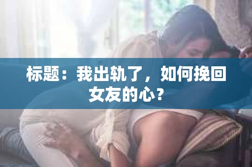 标题：我出轨了，如何挽回女友的心？