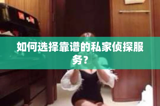 如何选择靠谱的私家侦探服务？