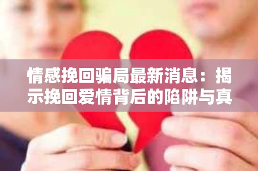 情感挽回骗局最新消息：揭示挽回爱情背后的陷阱与真相