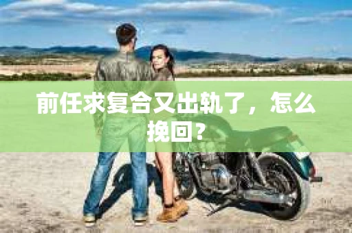 前任求复合又出轨了，怎么挽回？