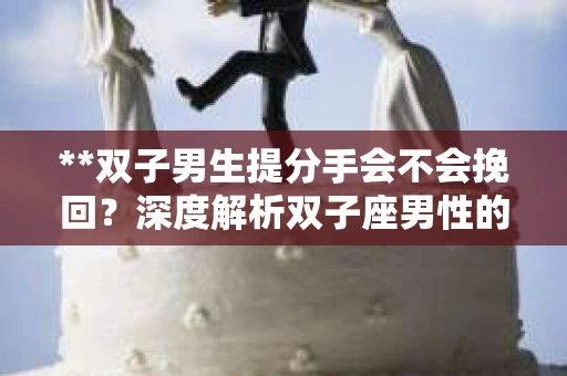 **双子男生提分手会不会挽回？深度解析双子座男性的情感决策**