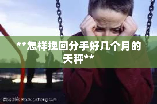 **怎样挽回分手好几个月的天秤** **怎样挽回分手好几个月的天秤**