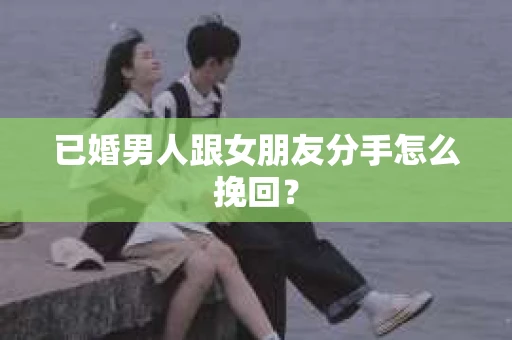 已婚男人跟女朋友分手怎么挽回？