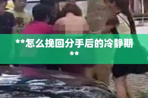 **怎么挽回分手后的冷静期**