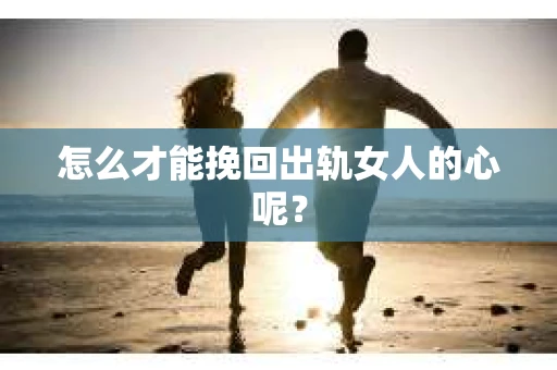 怎么才能挽回出轨女人的心呢？