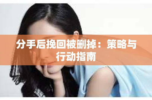 分手后挽回被删掉：策略与行动指南