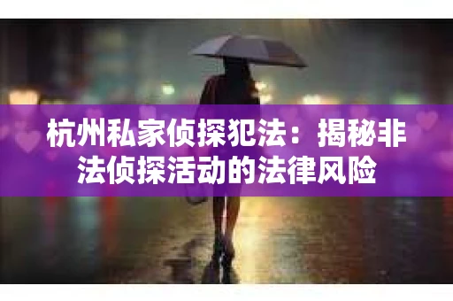 杭州私家侦探犯法：揭秘非法侦探活动的法律风险