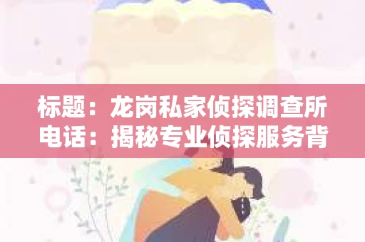 标题:龙岗私家侦探调查所电话:揭秘专业侦探服务背后的故事 标题:龙岗私家侦探调查所电话:揭秘专业侦探服务背后的故事