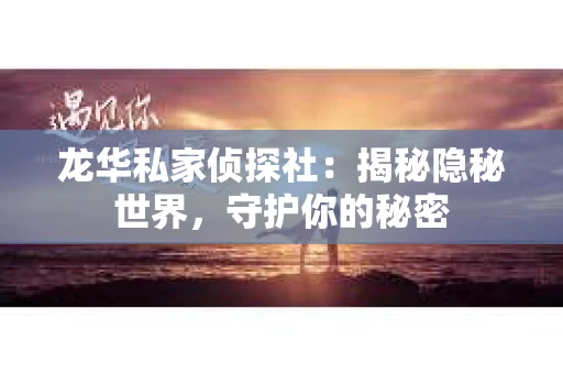 龙华私家侦探社：揭秘隐秘世界，守护你的秘密