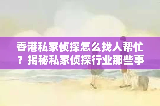 香港私家侦探怎么找人帮忙?揭秘私家侦探行业那些事儿 香港私家侦探怎么找人帮忙?揭秘私家侦探行业那些事儿