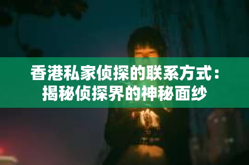 香港私家侦探的联系方式：揭秘侦探界的神秘面纱