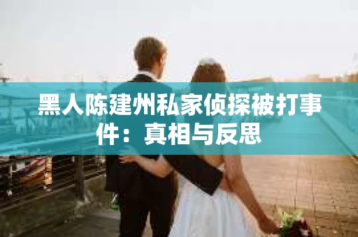 黑人陈建州私家侦探被打事件：真相与反思