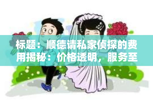 标题：顺德请私家侦探的费用揭秘：价格透明，服务至上