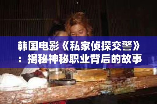 韩国电影《私家侦探交警》：揭秘神秘职业背后的故事