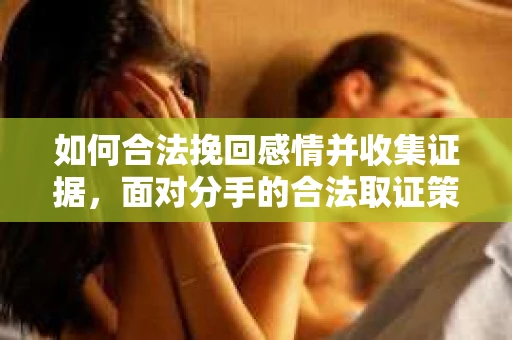 如何合法挽回感情并收集证据，面对分手的合法取证策略