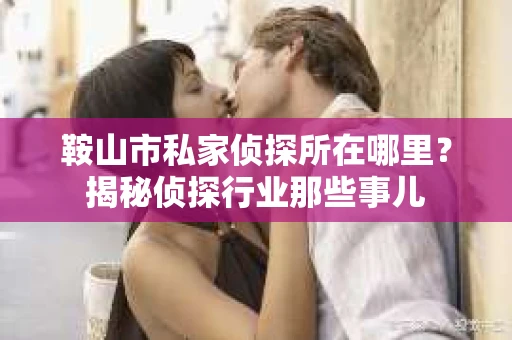 鞍山市私家侦探所在哪里？揭秘侦探行业那些事儿