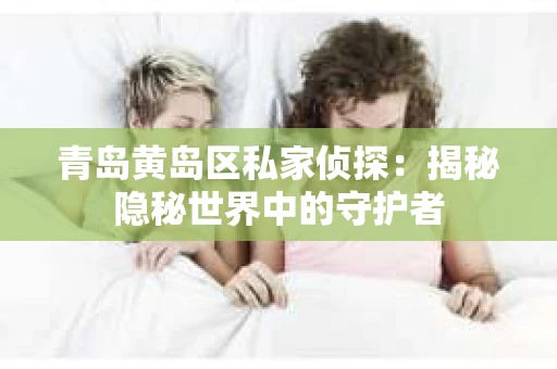 青岛黄岛区私家侦探：揭秘隐秘世界中的守护者