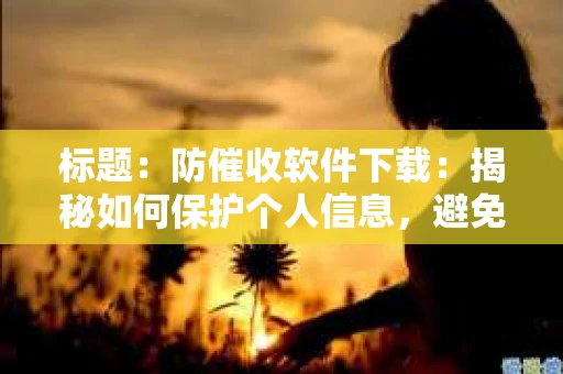 标题：防催收软件下载：揭秘如何保护个人信息，避免骚扰电话