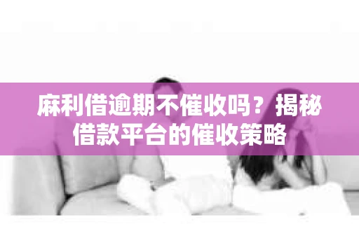 麻利借逾期不催收吗？揭秘借款平台的催收策略
