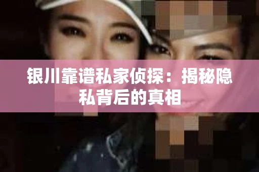 银川靠谱私家侦探：揭秘隐私背后的真相