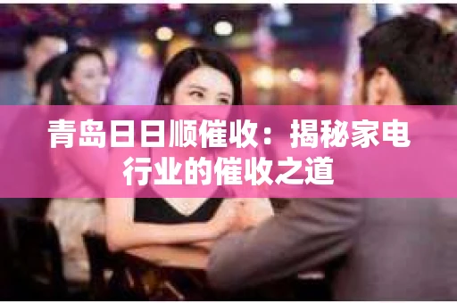 青岛日日顺催收：揭秘家电行业的催收之道