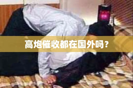 高炮催收都在国外吗？