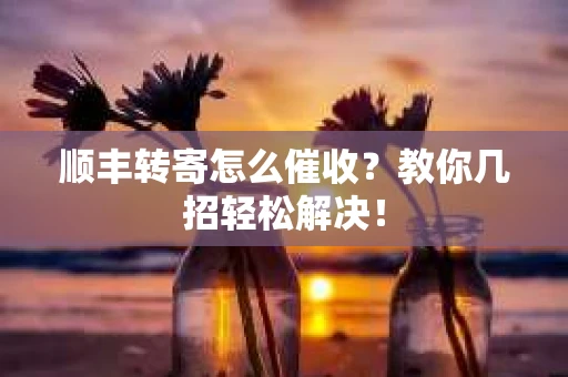 顺丰转寄怎么催收？教你几招轻松解决！