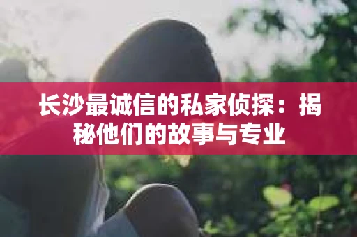 长沙最诚信的私家侦探：揭秘他们的故事与专业