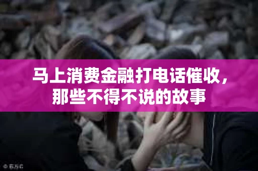 马上消费金融打电话催收，那些不得不说的故事