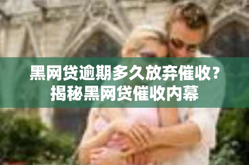 黑网贷逾期多久放弃催收？揭秘黑网贷催收内幕