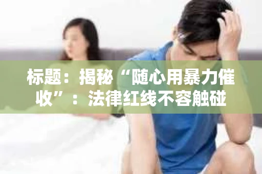 标题:揭秘“随心用暴力催收”:法律红线不容触碰 标题:揭秘“随心用暴力催收”:法律红线不容触碰