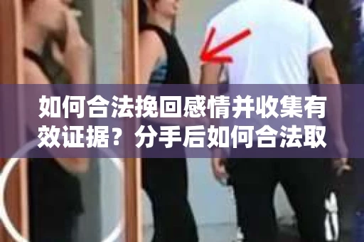 如何合法挽回感情并收集有效证据？分手后如何合法取证