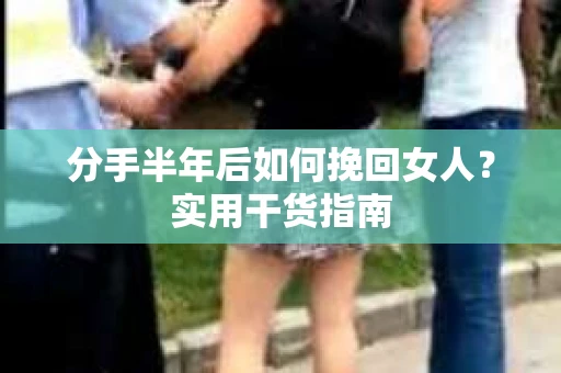 分手半年后如何挽回女人？实用干货指南