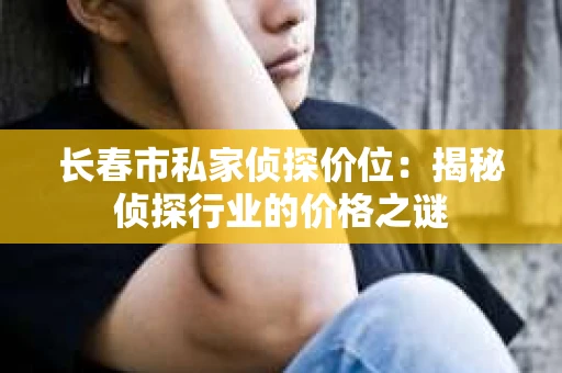 长春市私家侦探价位：揭秘侦探行业的价格之谜