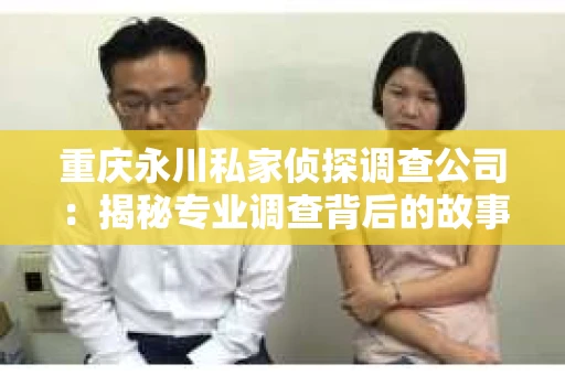 重庆永川私家侦探调查公司：揭秘专业调查背后的故事