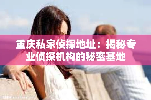 重庆私家侦探地址：揭秘专业侦探机构的秘密基地